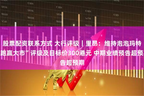 股票配资联系方式 大行评级｜里昂：维持泡泡玛特“跑赢大市”评级及目标价300港元 中期业绩预告超预期