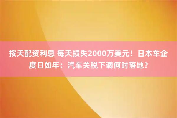 按天配资利息 每天损失2000万美元！日本车企度日如年：汽车关税下调何时落地？