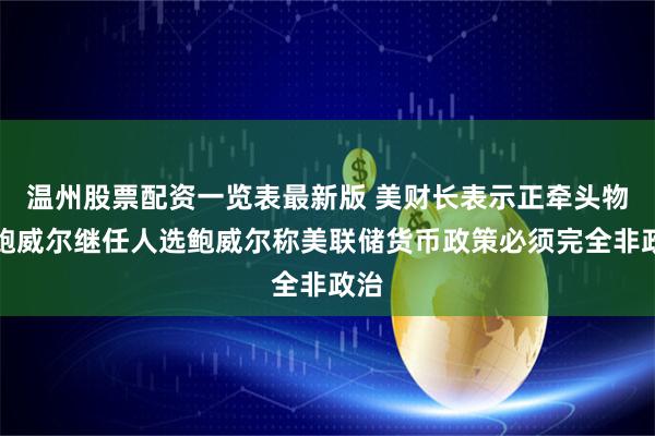 温州股票配资一览表最新版 美财长表示正牵头物色鲍威尔继任人选鲍威尔称美联储货币政策必须完全非政治