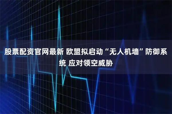 股票配资官网最新 欧盟拟启动“无人机墙”防御系统 应对领空威胁