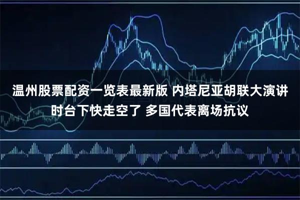 温州股票配资一览表最新版 内塔尼亚胡联大演讲时台下快走空了 多国代表离场抗议