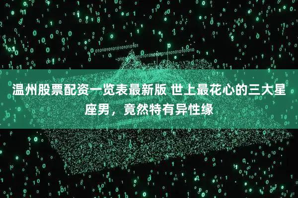 温州股票配资一览表最新版 世上最花心的三大星座男，竟然特有异性缘