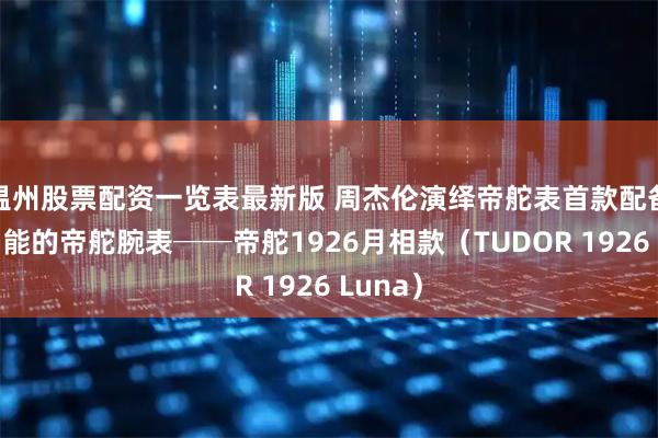 温州股票配资一览表最新版 周杰伦演绎帝舵表首款配备月相功能的帝舵腕表──帝舵1926月相款（TUDOR 1926 Luna）