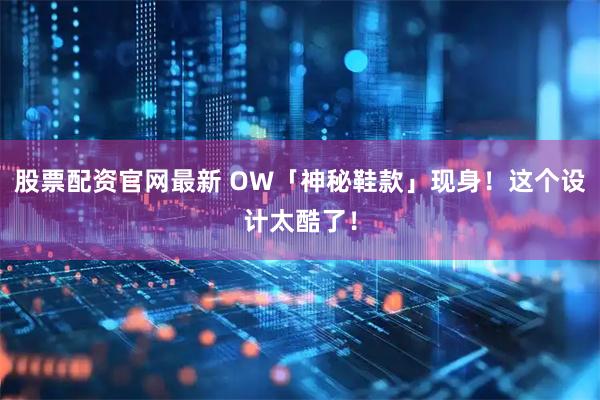 股票配资官网最新 OW「神秘鞋款」现身！这个设计太酷了！