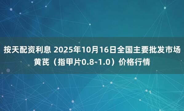 按天配资利息 2025年10月16日全国主要批发市场黄芪（指甲片0.8-1.0）价格行情