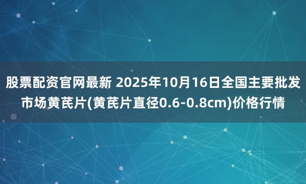 股票配资官网最新 2025年10月16日全国主要批发市场黄芪片(黄芪片直径0.6-0.8cm)价格行情