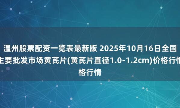 温州股票配资一览表最新版 2025年10月16日全国主要批发市场黄芪片(黄芪片直径1.0-1.2cm)价格行情