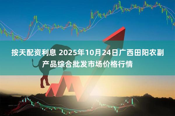 按天配资利息 2025年10月24日广西田阳农副产品综合批发市场价格行情