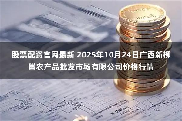 股票配资官网最新 2025年10月24日广西新柳邕农产品批发市场有限公司价格行情