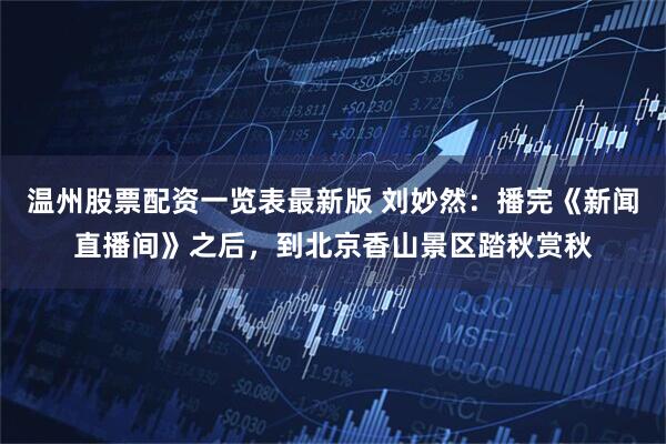 温州股票配资一览表最新版 刘妙然：播完《新闻直播间》之后，到北京香山景区踏秋赏秋