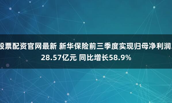 股票配资官网最新 新华保险前三季度实现归母净利润328.57亿元 同比增长58.9%