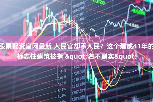 股票配资官网最新 人民宫却不人民？这个建成41年的标志性建筑被指 "名不副实"