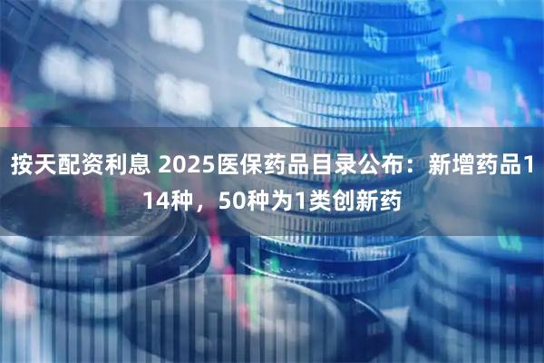按天配资利息 2025医保药品目录公布：新增药品114种，50种为1类创新药