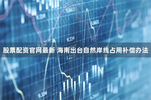 股票配资官网最新 海南出台自然岸线占用补偿办法