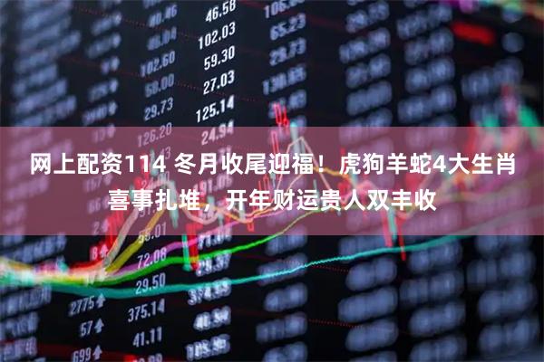 网上配资114 冬月收尾迎福！虎狗羊蛇4大生肖喜事扎堆，开年财运贵人双丰收