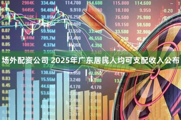 场外配资公司 2025年广东居民人均可支配收入公布