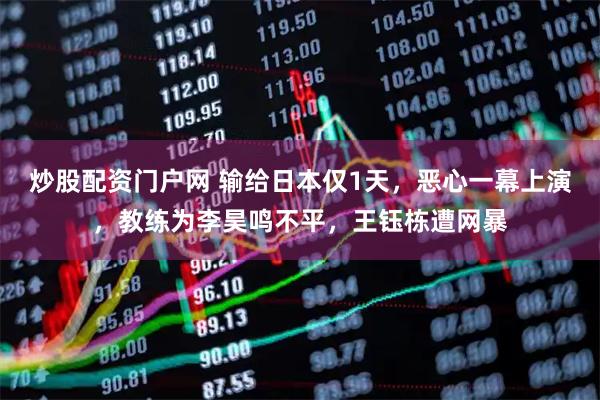 炒股配资门户网 输给日本仅1天，恶心一幕上演，教练为李昊鸣不平，王钰栋遭网暴