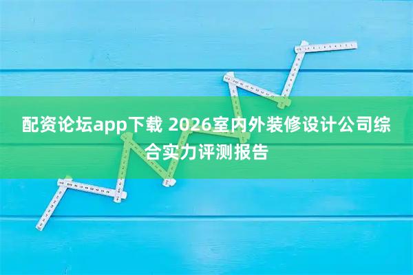 配资论坛app下载 2026室内外装修设计公司综合实力评测报告