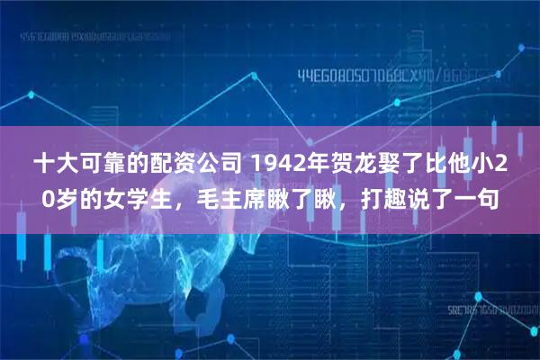 十大可靠的配资公司 1942年贺龙娶了比他小20岁的女学生，毛主席瞅了瞅，打趣说了一句
