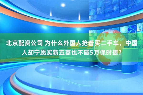 北京配资公司 为什么外国人抢着买二手车，中国人却宁愿买新五菱也不碰5万保时捷？