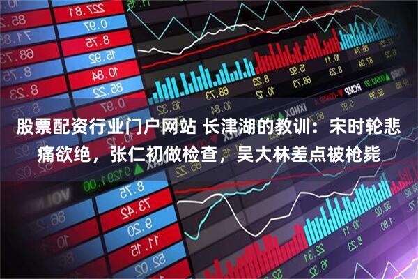 股票配资行业门户网站 长津湖的教训：宋时轮悲痛欲绝，张仁初做检查，吴大林差点被枪毙