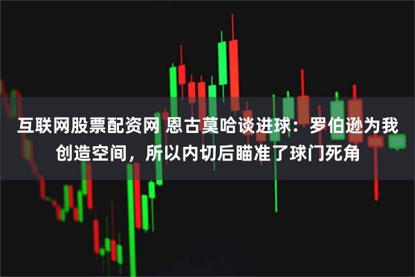 互联网股票配资网 恩古莫哈谈进球:罗伯逊为我创造空间,所以内切后瞄准了球门死角