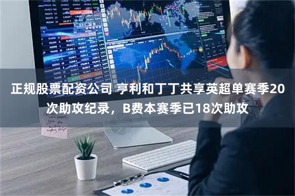 正规股票配资公司 亨利和丁丁共享英超单赛季20次助攻纪录，B费本赛季已18次助攻