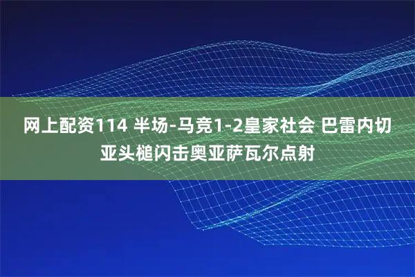 网上配资114 半场-马竞1-2皇家社会 巴雷内切亚头槌闪击奥亚萨瓦尔点射