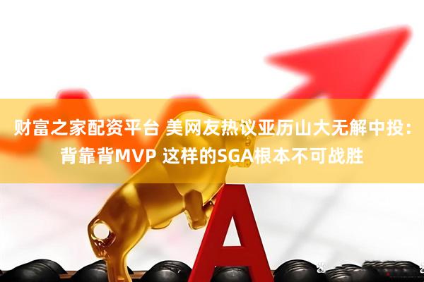 财富之家配资平台 美网友热议亚历山大无解中投：背靠背MVP 这样的SGA根本不可战胜