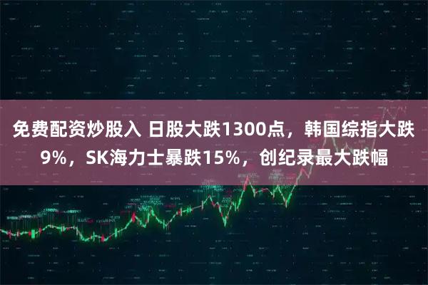 免费配资炒股入 日股大跌1300点,韩国综指大跌9%,SK海力士暴跌15%,创纪录最大跌幅