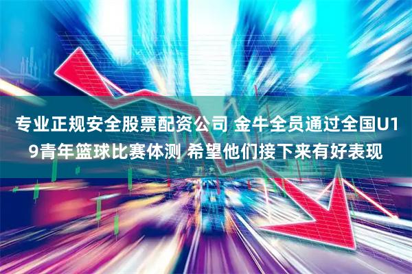 专业正规安全股票配资公司 金牛全员通过全国U19青年篮球比赛体测 希望他们接下来有好表现