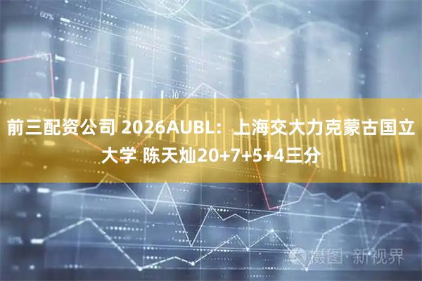 前三配资公司 2026AUBL：上海交大力克蒙古国立大学 陈天灿20+7+5+4三分
