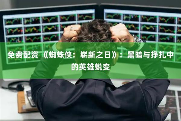 免费配资 《蜘蛛侠：崭新之日》：黑暗与挣扎中的英雄蜕变