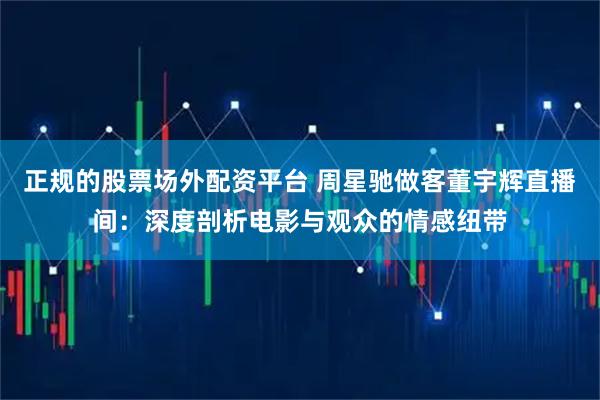 正规的股票场外配资平台 周星驰做客董宇辉直播间：深度剖析电影与观众的情感纽带