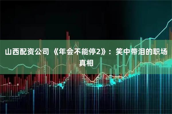 山西配资公司 《年会不能停2》：笑中带泪的职场真相