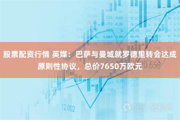 股票配资行情 英媒：巴萨与曼城就罗德里转会达成原则性协议，总价7650万欧元