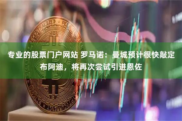 专业的股票门户网站 罗马诺：曼城预计很快敲定布阿迪，将再次尝试引进恩佐