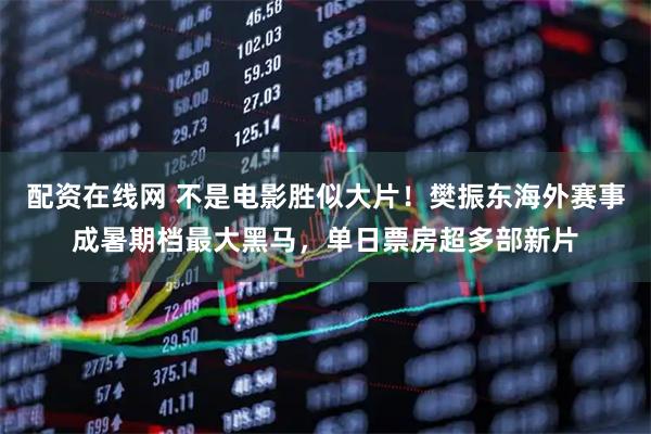配资在线网 不是电影胜似大片！樊振东海外赛事成暑期档最大黑马，单日票房超多部新片