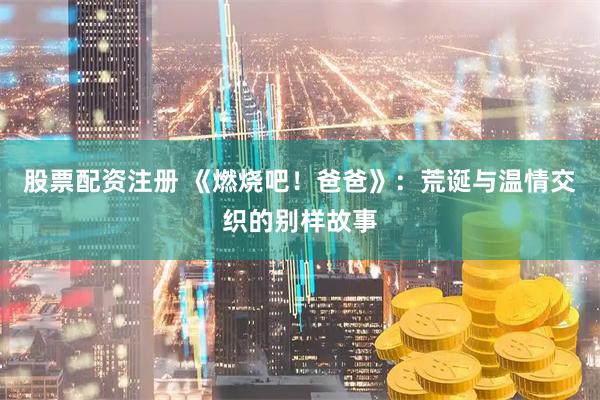 股票配资注册 《燃烧吧！爸爸》：荒诞与温情交织的别样故事