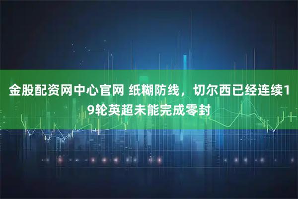 金股配资网中心官网 纸糊防线，切尔西已经连续19轮英超未能完成零封