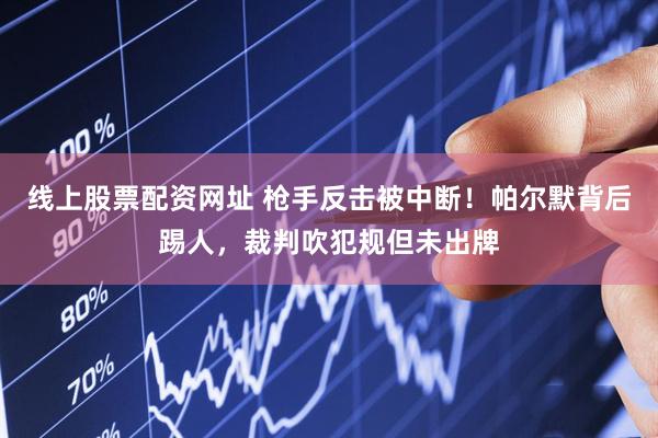 线上股票配资网址 枪手反击被中断！帕尔默背后踢人，裁判吹犯规但未出牌