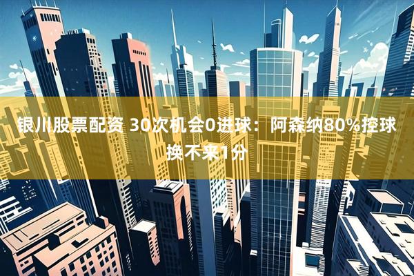 银川股票配资 30次机会0进球：阿森纳80%控球换不来1分