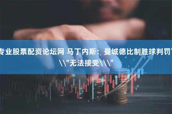 专业股票配资论坛网 马丁内斯：曼城德比制胜球判罚\
